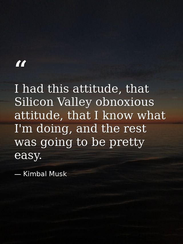 I had this attitude, that Silicon Valley obnoxious attitude, that I know what I'm doing, and the rest was going to be pr — Kimbal Musk