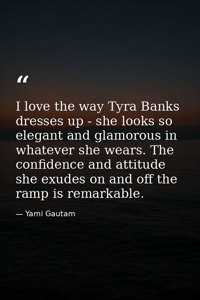 I love the way Tyra Banks dresses up - she looks so elegant and glamorous in whatever she wears. The confidence and atti — Yami Gautam
