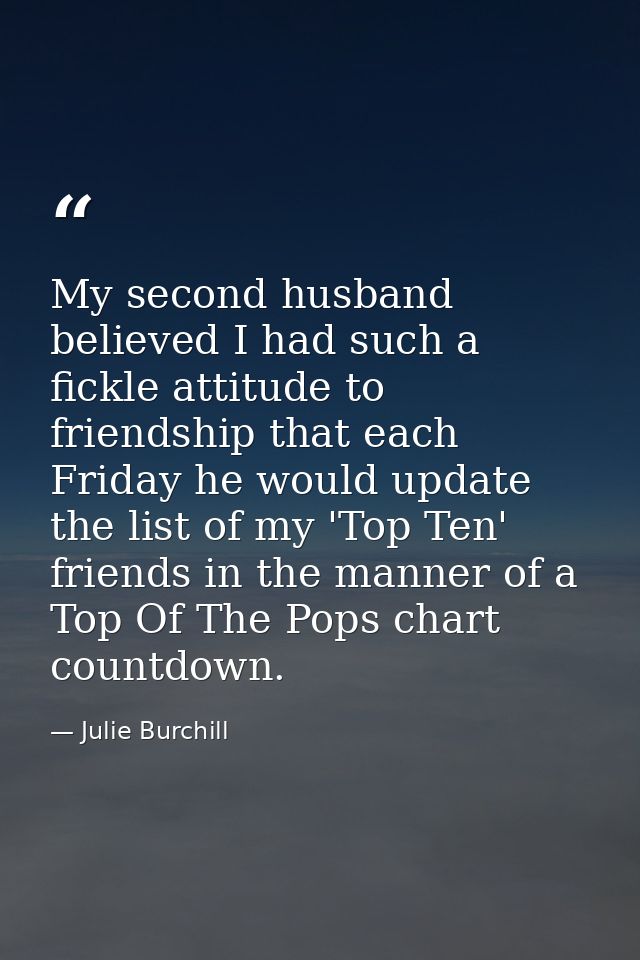 My second husband believed I had such a fickle attitude to friendship that each Friday he would update the list of my 'T — Julie Burchill