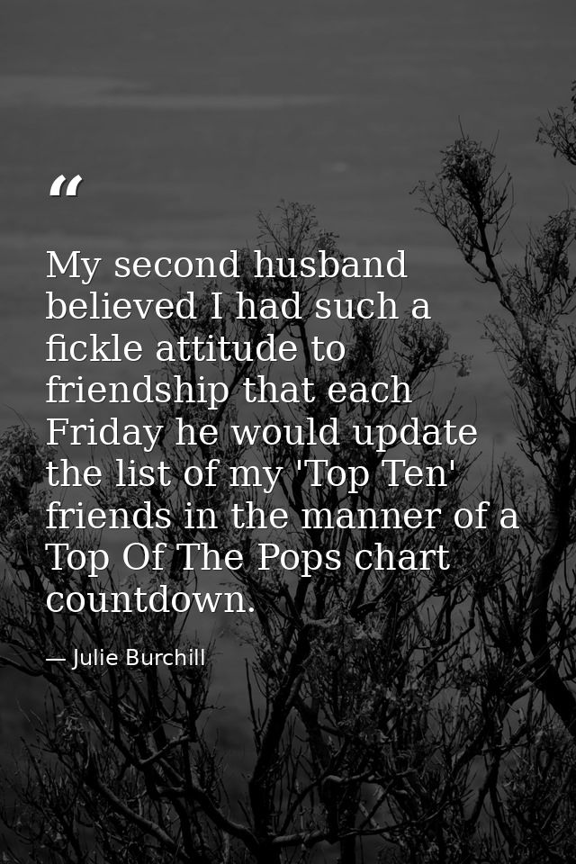 My second husband believed I had such a fickle attitude to friendship that each Friday he would update the list of my 'T — Julie Burchill