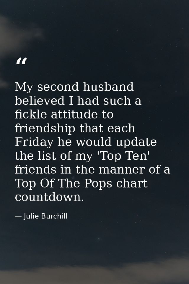 My second husband believed I had such a fickle attitude to friendship that each Friday he would update the list of my 'T — Julie Burchill