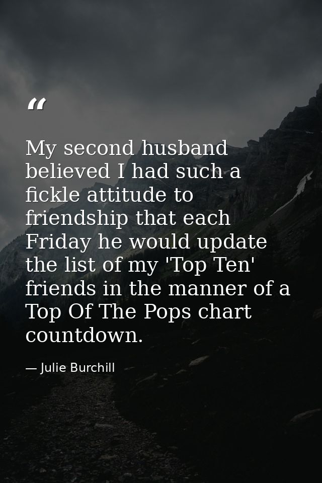 My second husband believed I had such a fickle attitude to friendship that each Friday he would update the list of my 'T — Julie Burchill