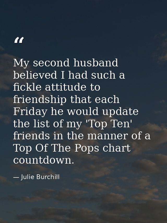 My second husband believed I had such a fickle attitude to friendship that each Friday he would update the list of my 'T — Julie Burchill