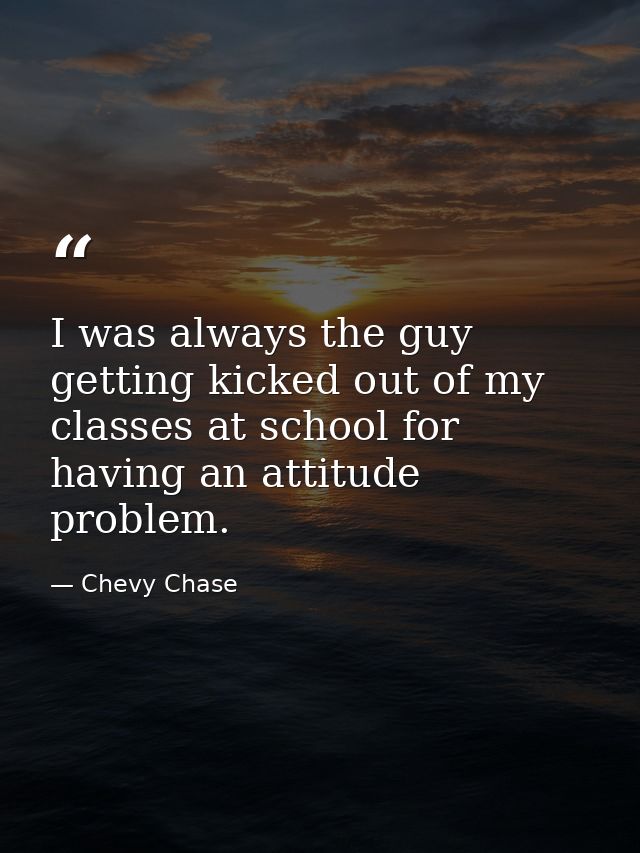 I was always the guy getting kicked out of my classes at school for having an attitude problem. — Chevy Chase