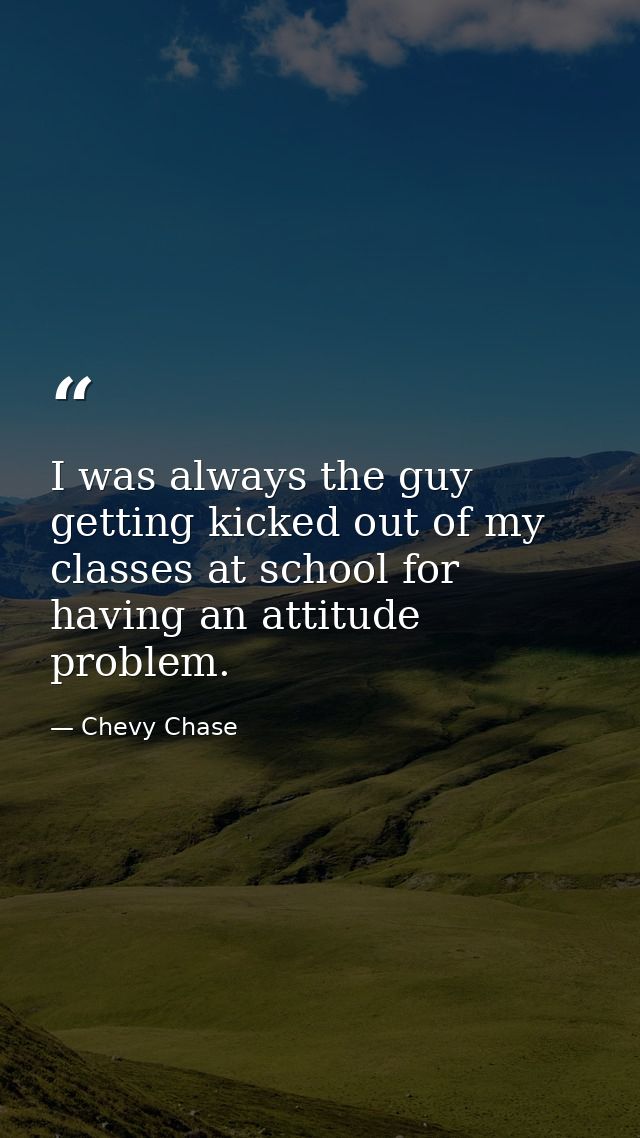 I was always the guy getting kicked out of my classes at school for having an attitude problem. — Chevy Chase
