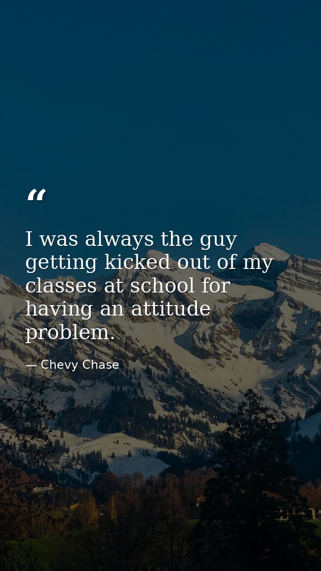I was always the guy getting kicked out of my classes at school for having an attitude problem. — Chevy Chase
