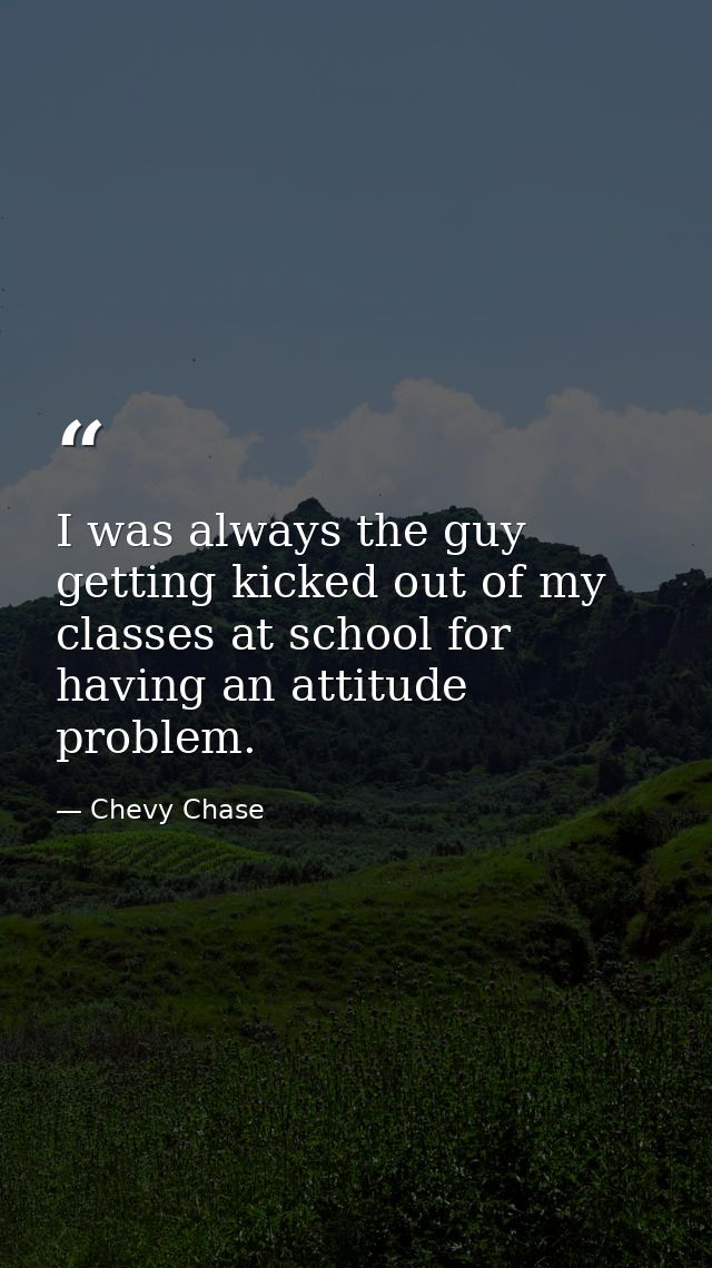 I was always the guy getting kicked out of my classes at school for having an attitude problem. — Chevy Chase