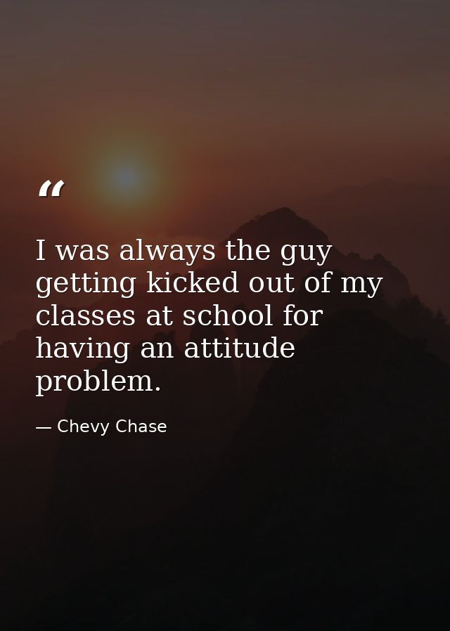 I was always the guy getting kicked out of my classes at school for having an attitude problem. — Chevy Chase