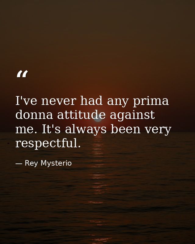 I've never had any prima donna attitude against me. It's always been very respectful. — Rey Mysterio
