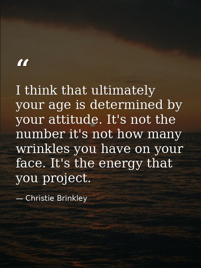 I think that ultimately your age is determined by your attitude. It's not the number it's not how many wrinkles you have — Christie Brinkley