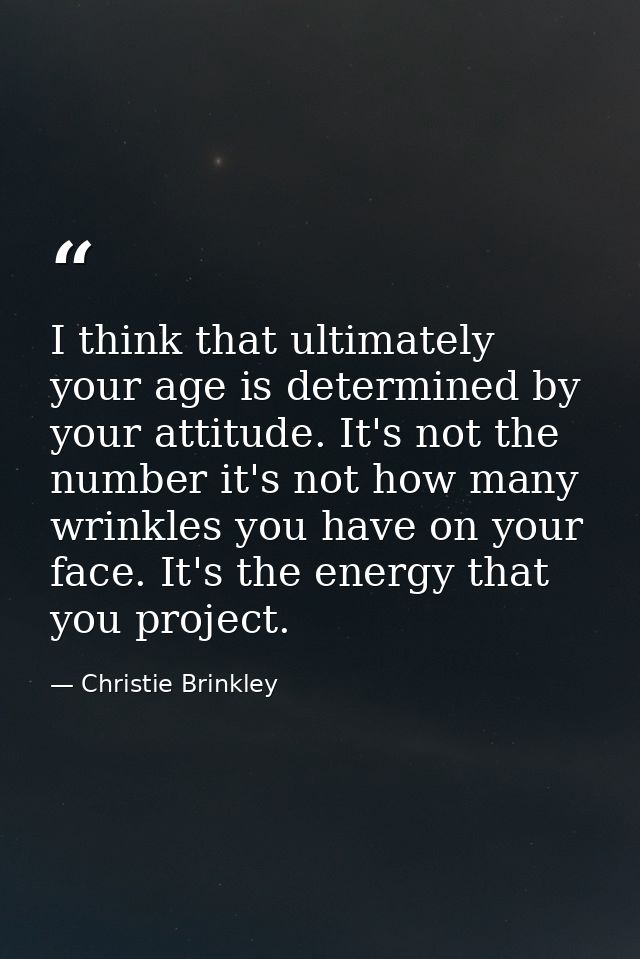 I think that ultimately your age is determined by your attitude. It's not the number it's not how many wrinkles you have — Christie Brinkley