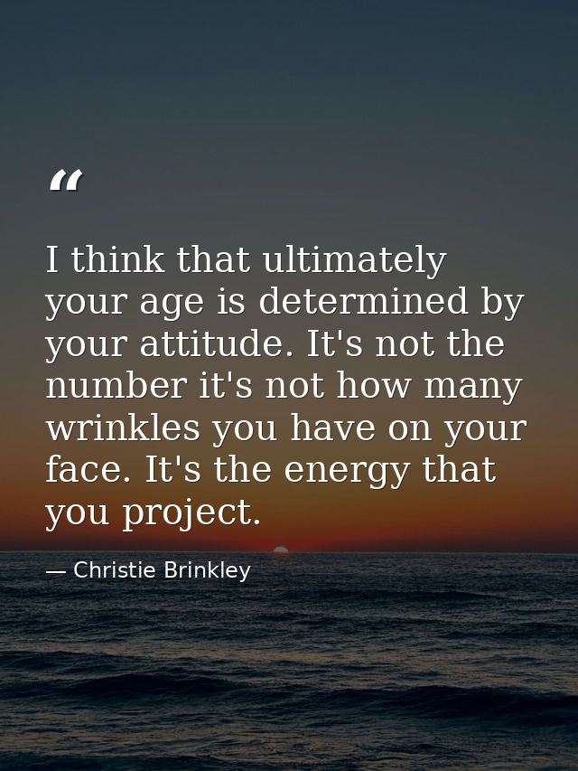 I think that ultimately your age is determined by your attitude. It's not the number it's not how many wrinkles you have — Christie Brinkley