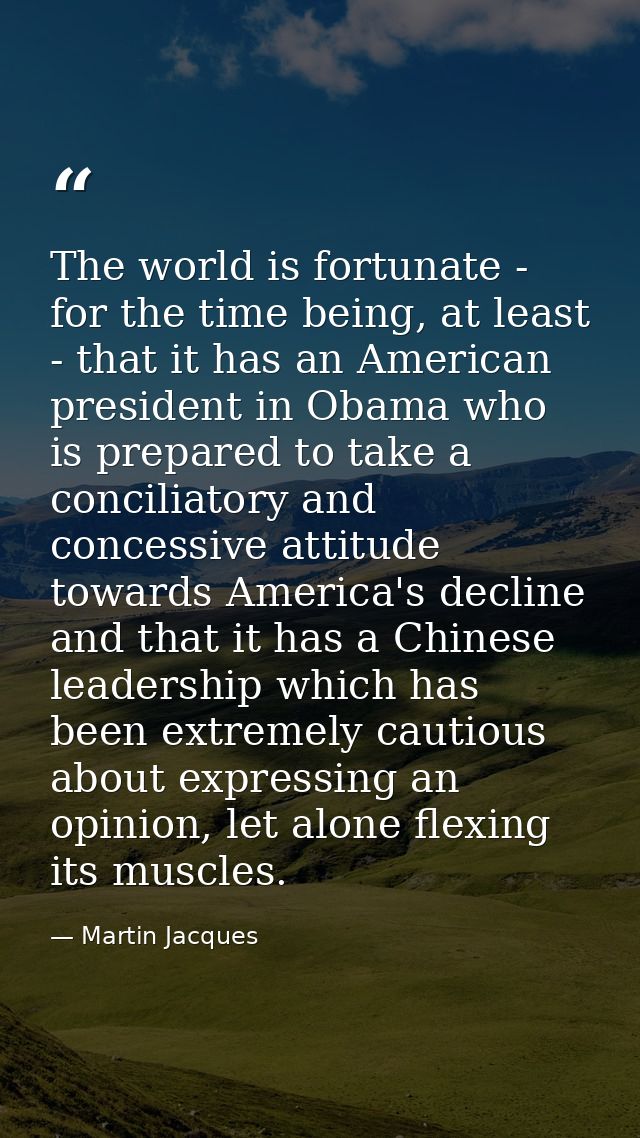 The world is fortunate - for the time being, at least - that it has an American president in Obama who is prepared to ta — Martin Jacques