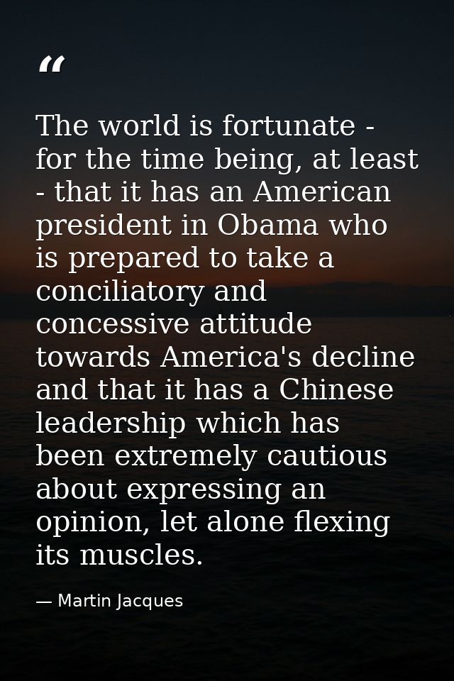 The world is fortunate - for the time being, at least - that it has an American president in Obama who is prepared to ta — Martin Jacques