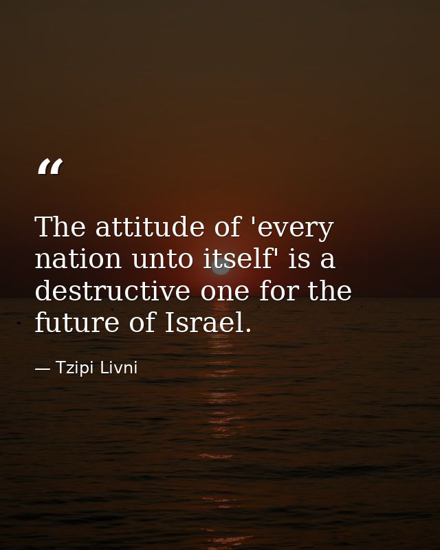 The attitude of 'every nation unto itself' is a destructive one for the future of Israel. — Tzipi Livni