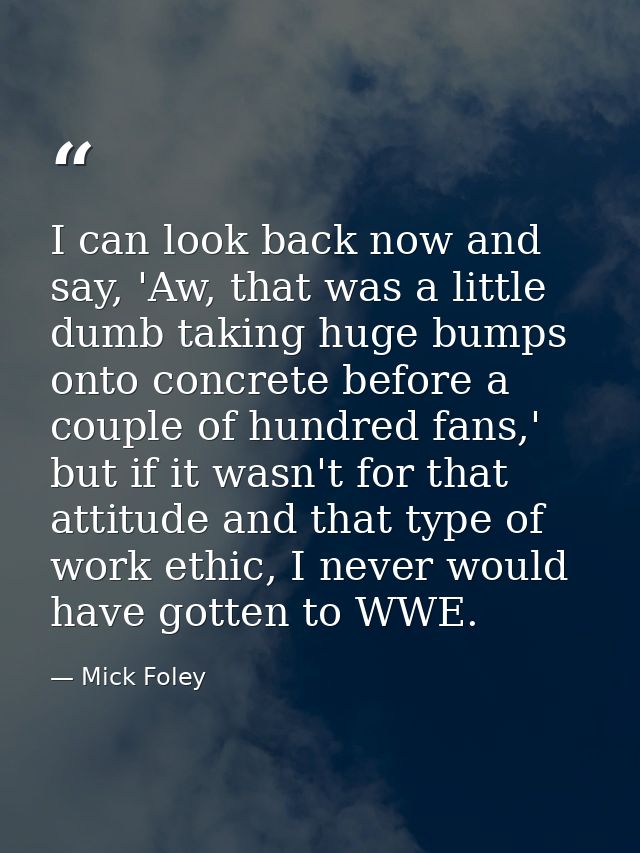 I can look back now and say, 'Aw, that was a little dumb taking huge bumps onto concrete before a couple of hundred fans — Mick Foley