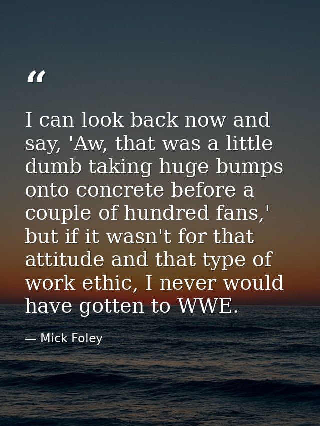 I can look back now and say, 'Aw, that was a little dumb taking huge bumps onto concrete before a couple of hundred fans — Mick Foley