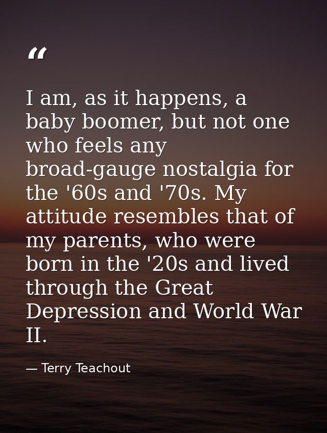I am, as it happens, a baby boomer, but not one who feels any broad-gauge nostalgia for the '60s and '70s. My attitude r — Terry Teachout