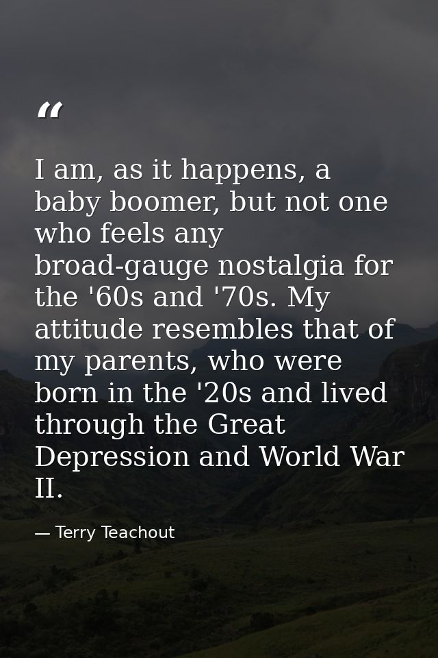 I am, as it happens, a baby boomer, but not one who feels any broad-gauge nostalgia for the '60s and '70s. My attitude r — Terry Teachout