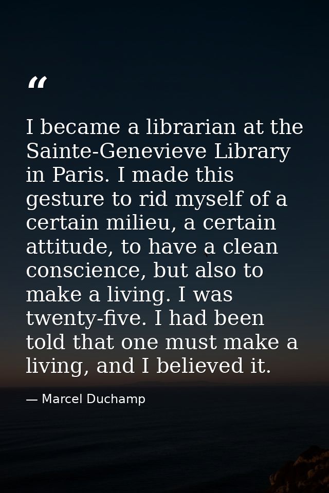 I became a librarian at the Sainte-Genevieve Library in Paris. I made this gesture to rid myself of a certain milieu, a  — Marcel Duchamp