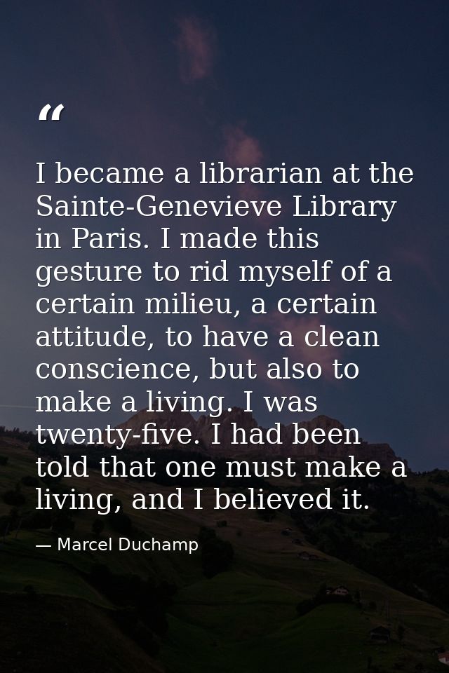I became a librarian at the Sainte-Genevieve Library in Paris. I made this gesture to rid myself of a certain milieu, a  — Marcel Duchamp
