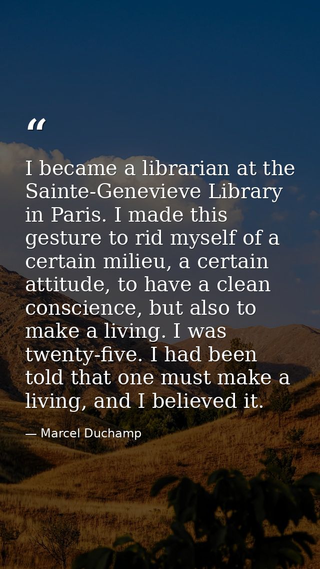 I became a librarian at the Sainte-Genevieve Library in Paris. I made this gesture to rid myself of a certain milieu, a  — Marcel Duchamp