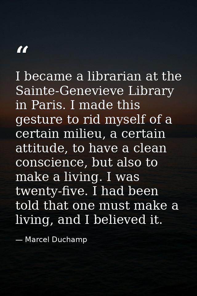 I became a librarian at the Sainte-Genevieve Library in Paris. I made this gesture to rid myself of a certain milieu, a  — Marcel Duchamp