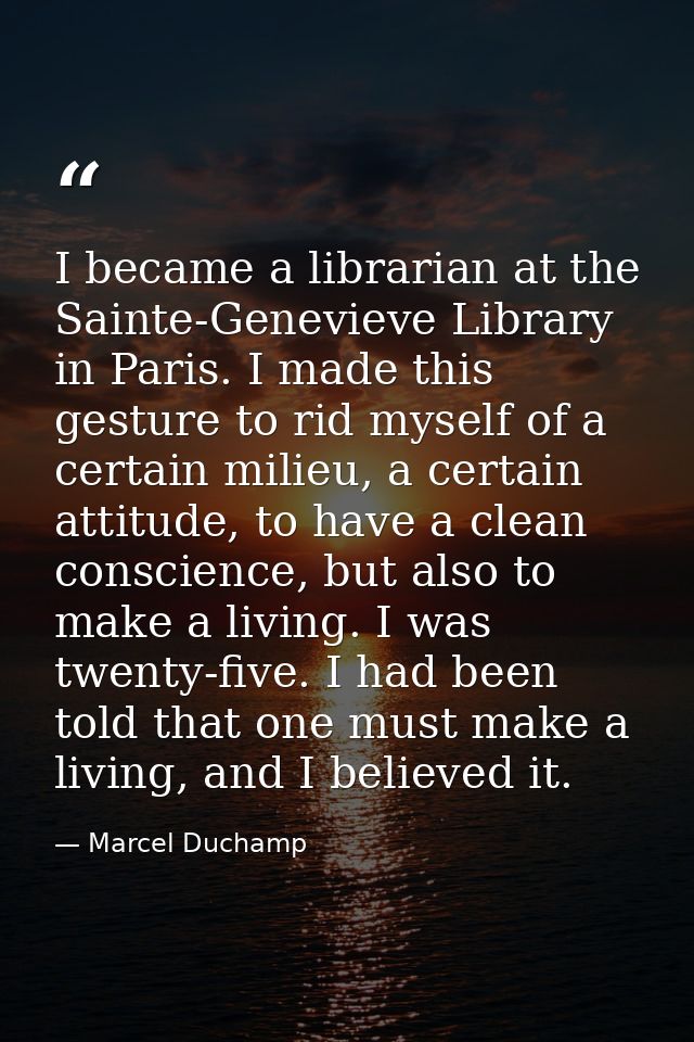 I became a librarian at the Sainte-Genevieve Library in Paris. I made this gesture to rid myself of a certain milieu, a  — Marcel Duchamp