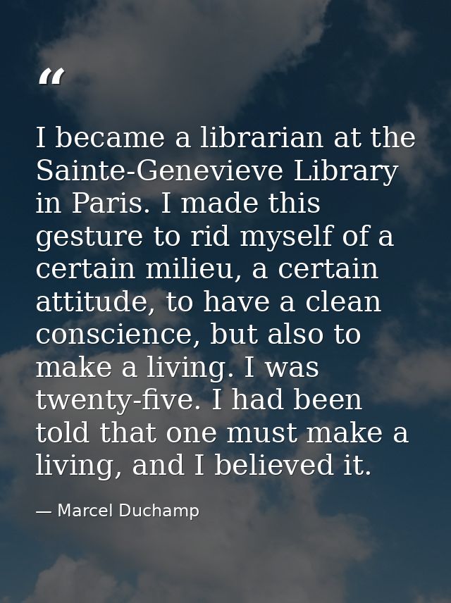 I became a librarian at the Sainte-Genevieve Library in Paris. I made this gesture to rid myself of a certain milieu, a  — Marcel Duchamp