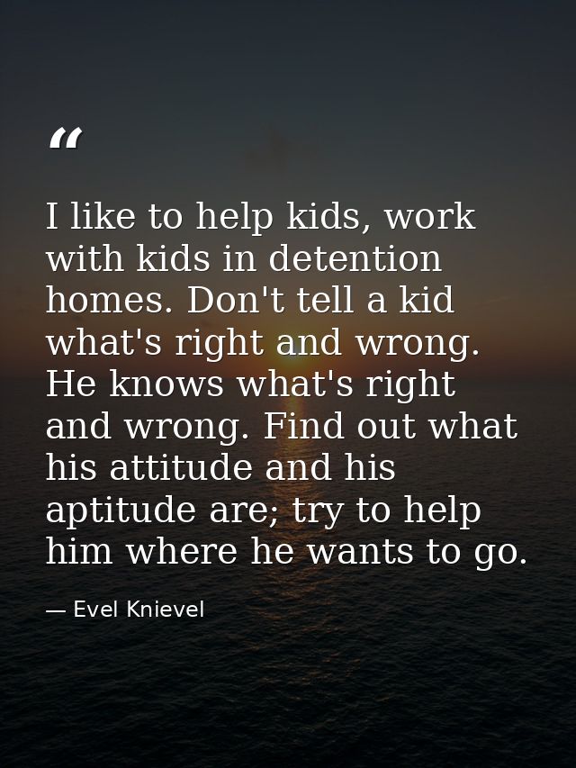 I like to help kids, work with kids in detention homes. Don't tell a kid what's right and wrong. He knows what's right a — Evel Knievel