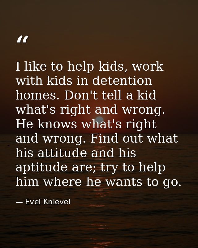 I like to help kids, work with kids in detention homes. Don't tell a kid what's right and wrong. He knows what's right a — Evel Knievel