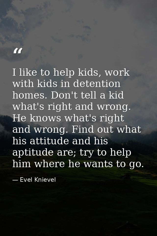I like to help kids, work with kids in detention homes. Don't tell a kid what's right and wrong. He knows what's right a — Evel Knievel