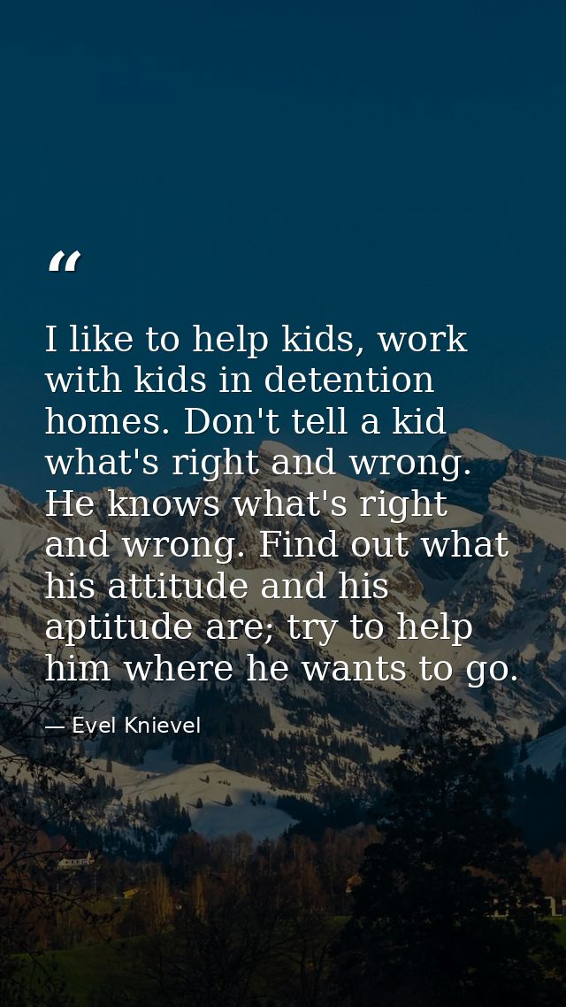 I like to help kids, work with kids in detention homes. Don't tell a kid what's right and wrong. He knows what's right a — Evel Knievel