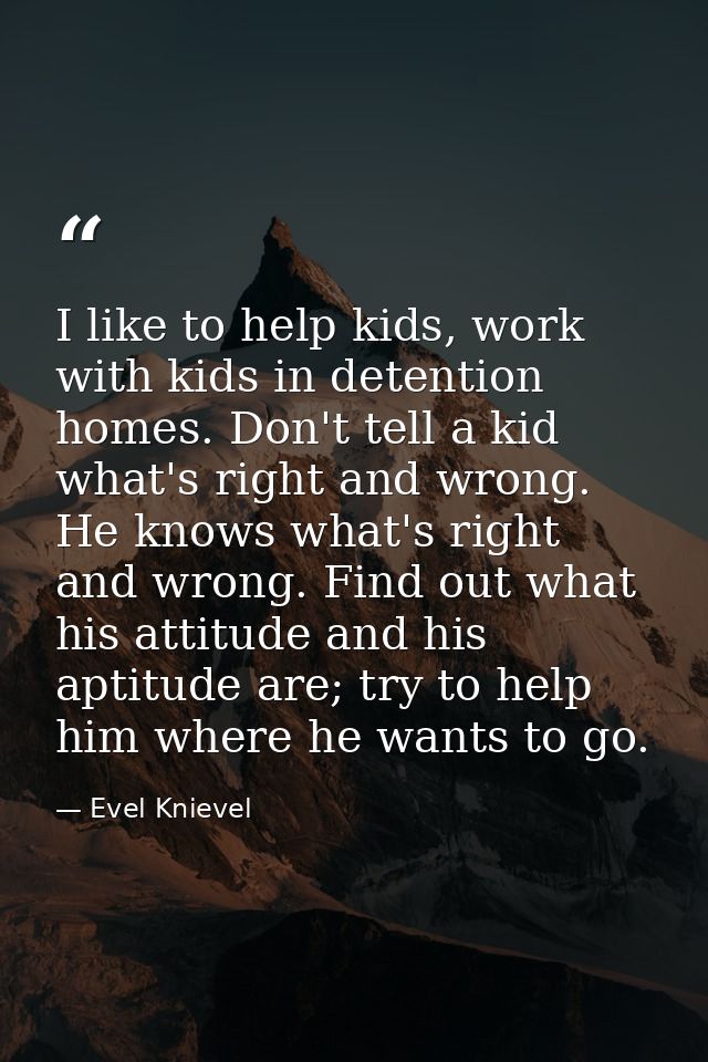 I like to help kids, work with kids in detention homes. Don't tell a kid what's right and wrong. He knows what's right a — Evel Knievel