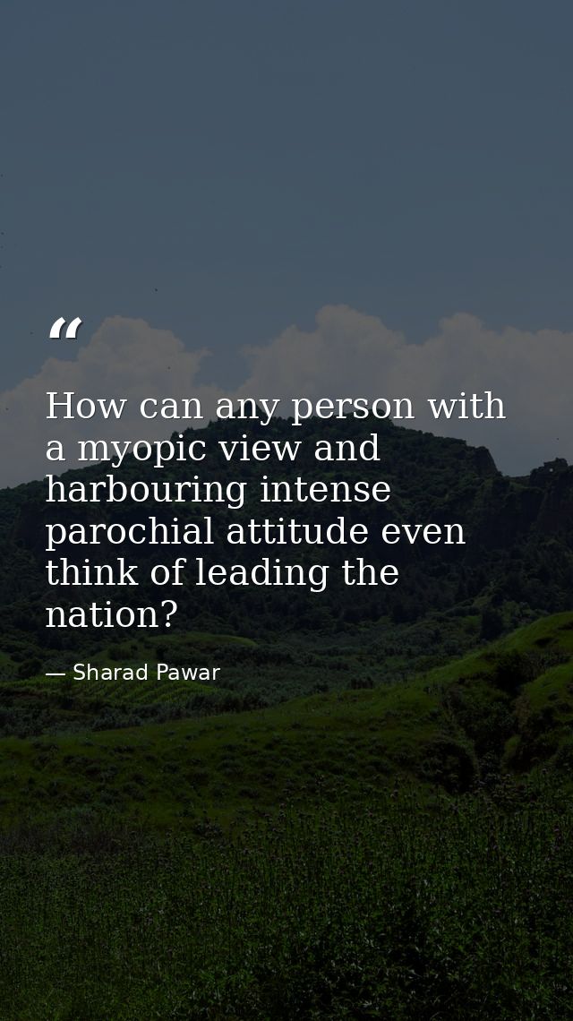 How can any person with a myopic view and harbouring intense parochial attitude even think of leading the nation? — Sharad Pawar