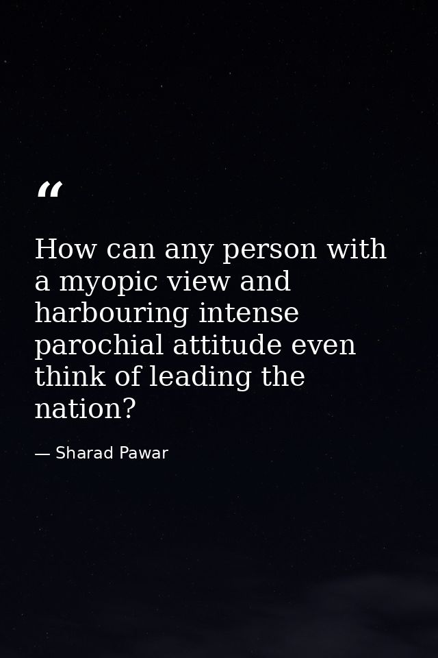 How can any person with a myopic view and harbouring intense parochial attitude even think of leading the nation? — Sharad Pawar