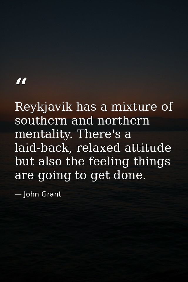 Reykjavik has a mixture of southern and northern mentality. There's a laid-back, relaxed attitude but also the feeling t — John Grant