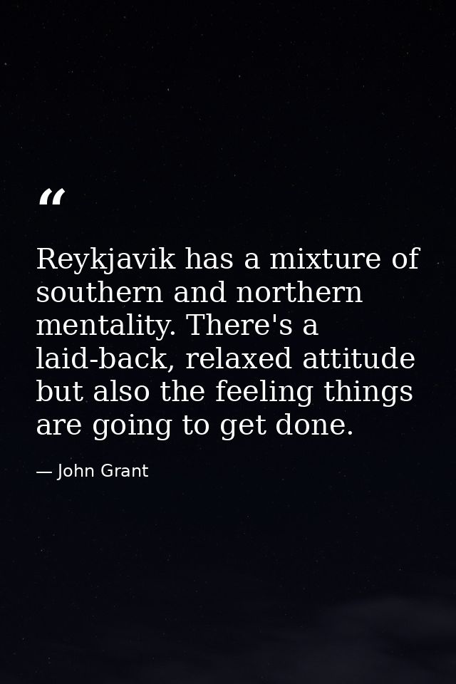 Reykjavik has a mixture of southern and northern mentality. There's a laid-back, relaxed attitude but also the feeling t — John Grant