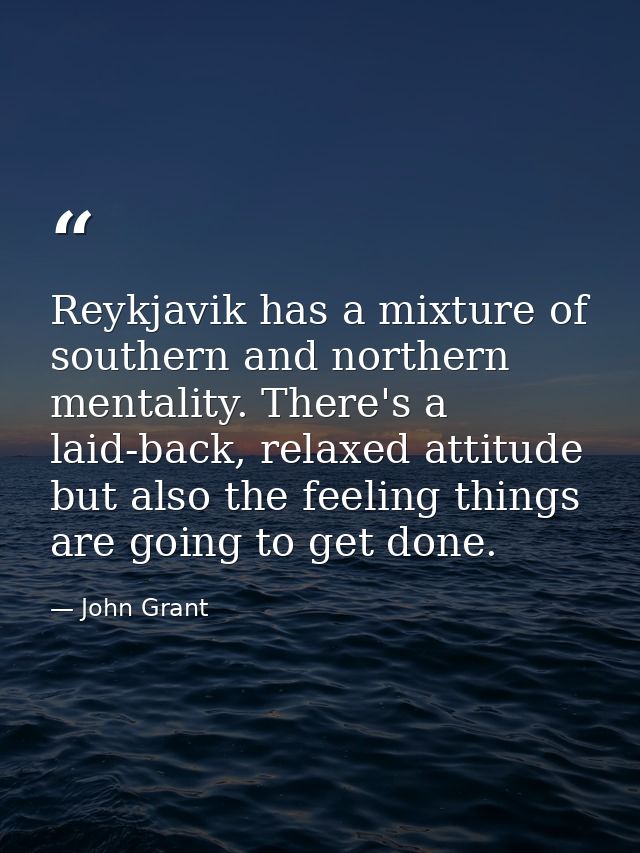Reykjavik has a mixture of southern and northern mentality. There's a laid-back, relaxed attitude but also the feeling t — John Grant