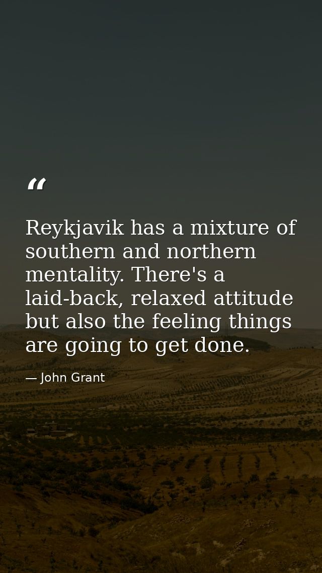 Reykjavik has a mixture of southern and northern mentality. There's a laid-back, relaxed attitude but also the feeling t — John Grant