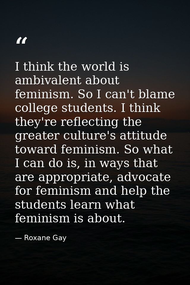 I think the world is ambivalent about feminism. So I can't blame college students. I think they're reflecting the greate — Roxane Gay
