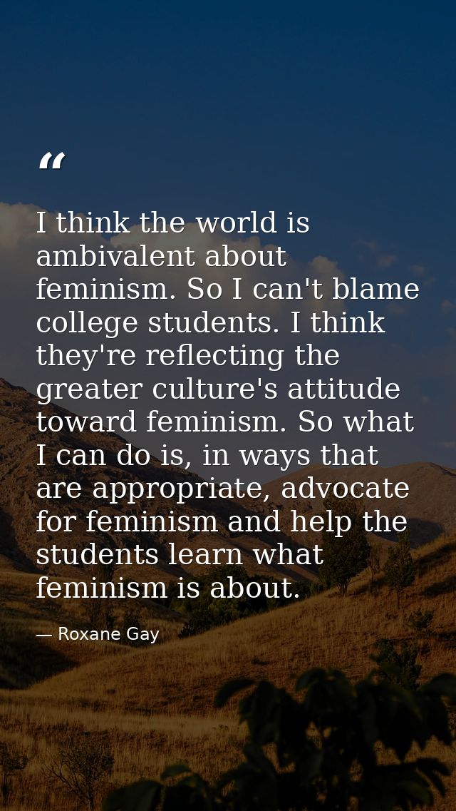 I think the world is ambivalent about feminism. So I can't blame college students. I think they're reflecting the greate — Roxane Gay