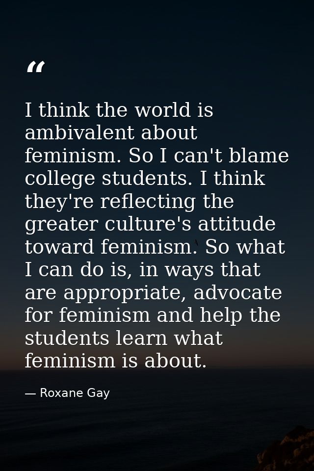 I think the world is ambivalent about feminism. So I can't blame college students. I think they're reflecting the greate — Roxane Gay