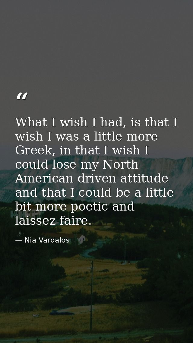 What I wish I had, is that I wish I was a little more Greek, in that I wish I could lose my North American driven attitu — Nia Vardalos