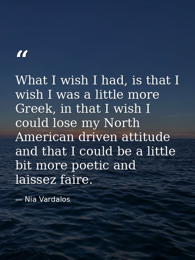 What I wish I had, is that I wish I was a little more Greek, in that I wish I could lose my North American driven attitu — Nia Vardalos