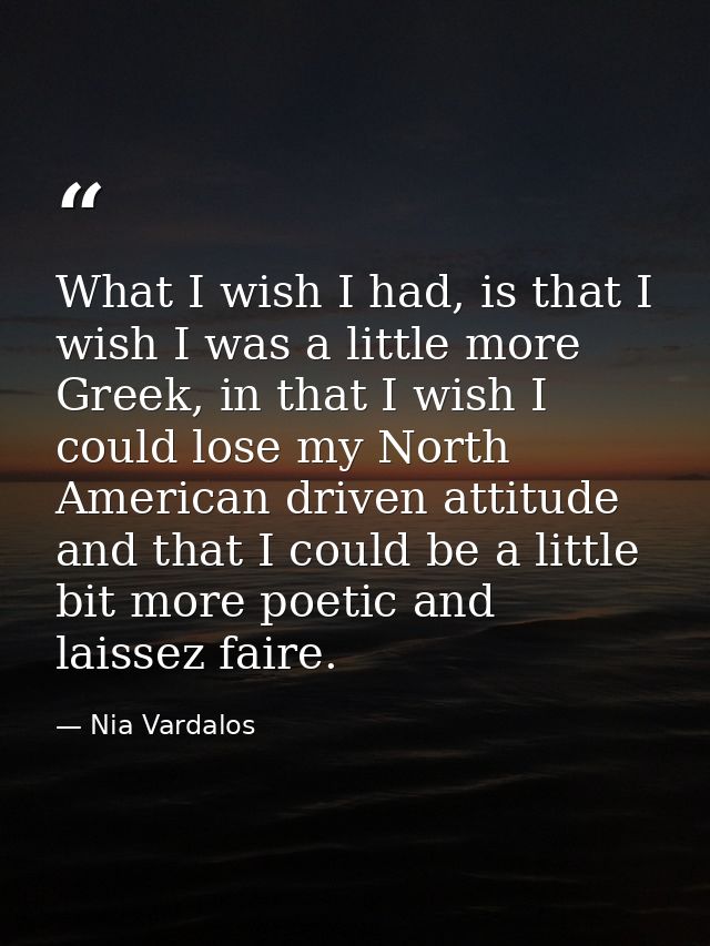 What I wish I had, is that I wish I was a little more Greek, in that I wish I could lose my North American driven attitu — Nia Vardalos