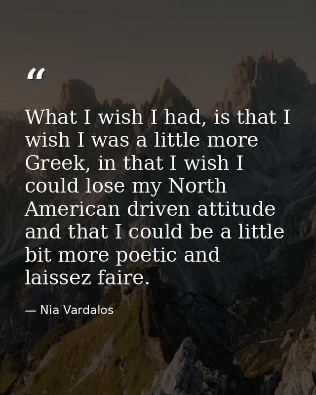 What I wish I had, is that I wish I was a little more Greek, in that I wish I could lose my North American driven attitu — Nia Vardalos