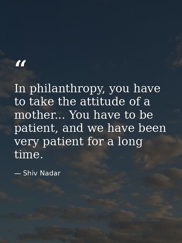 In philanthropy, you have to take the attitude of a mother... You have to be patient, and we have been very patient for  — Shiv Nadar