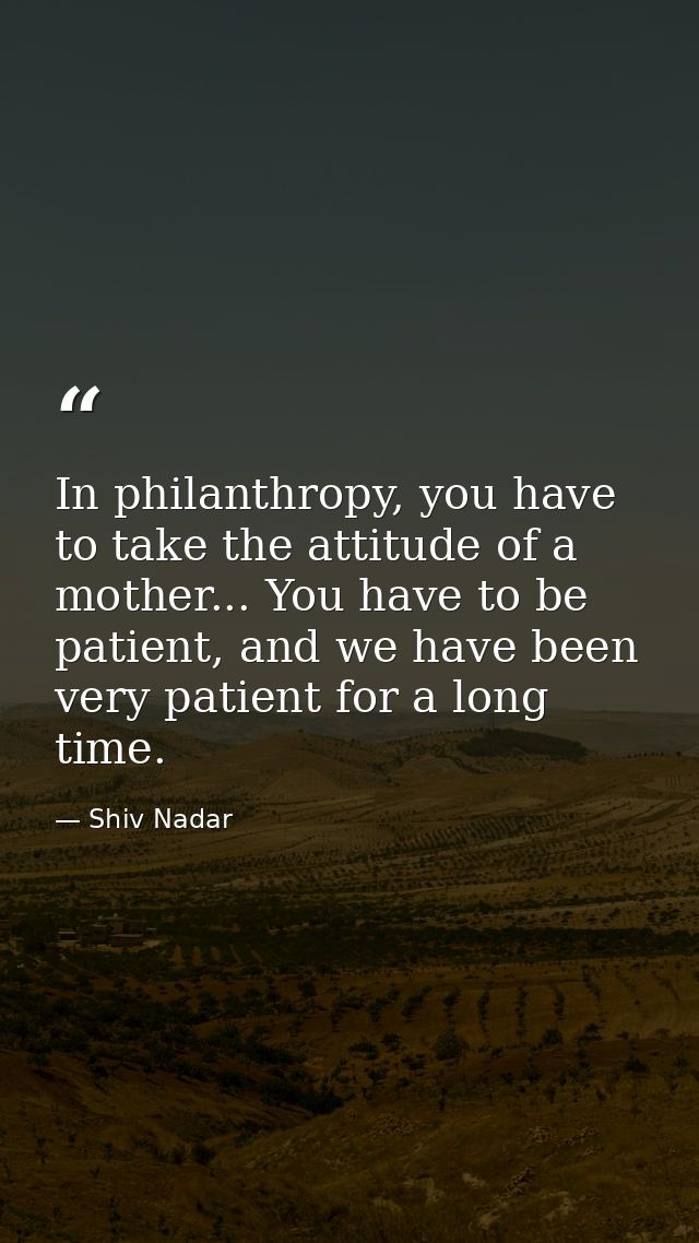 In philanthropy, you have to take the attitude of a mother... You have to be patient, and we have been very patient for  — Shiv Nadar
