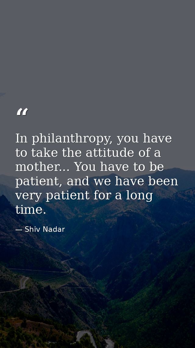 In philanthropy, you have to take the attitude of a mother... You have to be patient, and we have been very patient for  — Shiv Nadar
